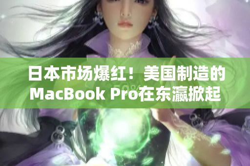 日本市场爆红！美国制造的MacBook Pro在东瀛掀起购买热潮