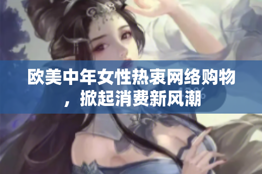 欧美中年女性热衷网络购物，掀起消费新风潮