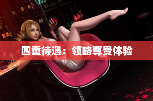 四重待遇：领略尊贵体验