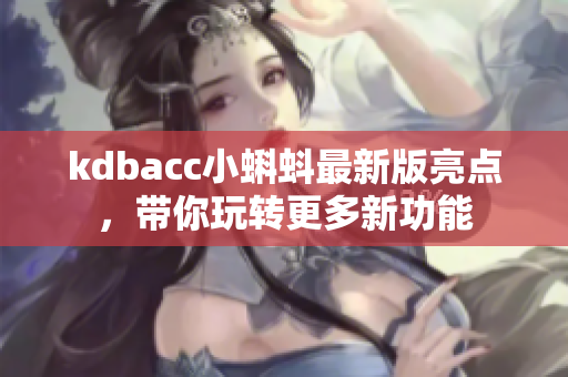 kdbacc小蝌蚪最新版亮点，带你玩转更多新功能
