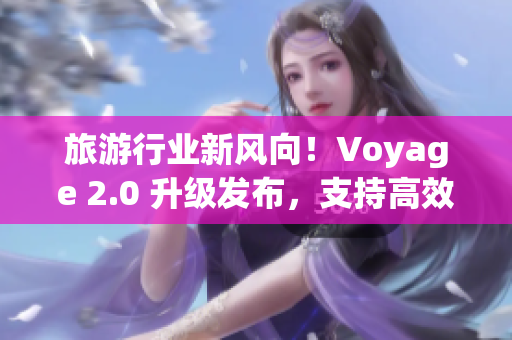 旅游行业新风向！Voyage 2.0 升级发布，支持高效预订和智能推荐