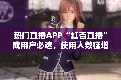热门直播APP“红杏直播”成用户必选，使用人数猛增