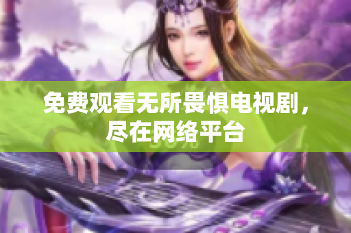 免费观看无所畏惧电视剧，尽在网络平台