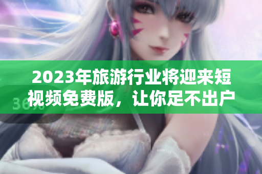 2023年旅游行业将迎来短视频免费版，让你足不出户游遍全球