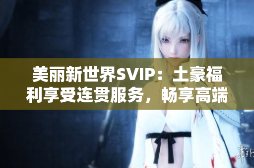 美丽新世界SVIP：土豪福利享受连贯服务，畅享高端体验