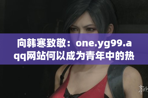 向韩寒致敬：one.yg99.aqq网站何以成为青年中的热门？