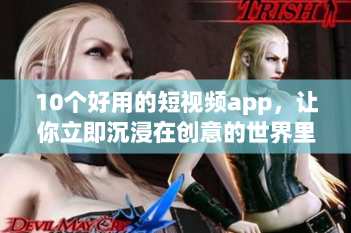 10个好用的短视频app，让你立即沉浸在创意的世界里