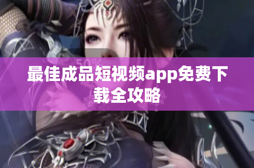 最佳成品短视频app免费下载全攻略