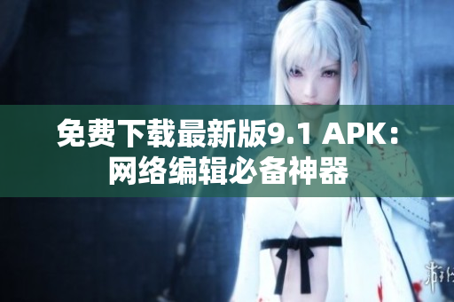免费下载最新版9.1 APK：网络编辑必备神器
