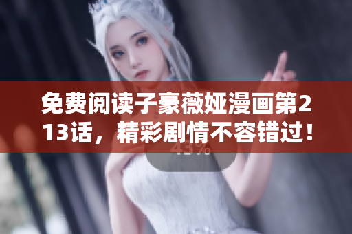 免费阅读子豪薇娅漫画第213话，精彩剧情不容错过！