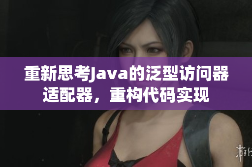 重新思考Java的泛型访问器适配器，重构代码实现