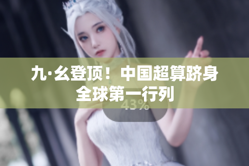 九·幺登顶！中国超算跻身全球第一行列