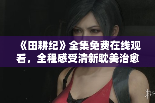 《田耕纪》全集免费在线观看，全程感受清新耽美治愈爱情剧情