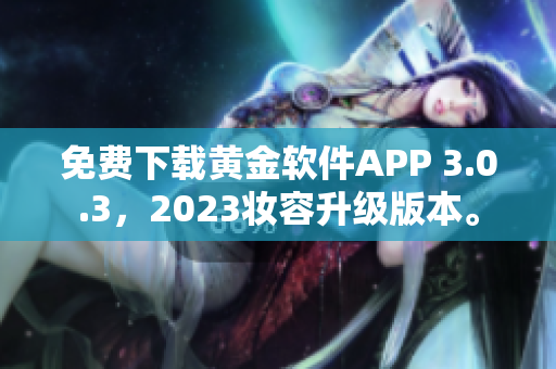 免费下载黄金软件APP 3.0.3，2023妆容升级版本。