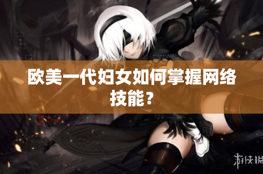 欧美一代妇女如何掌握网络技能？