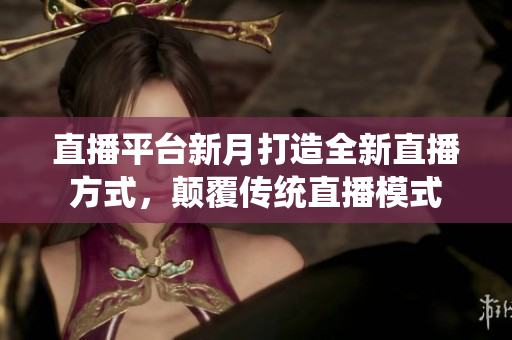 直播平台新月打造全新直播方式，颠覆传统直播模式