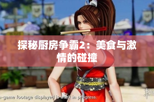 探秘厨房争霸2：美食与激情的碰撞