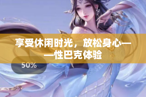 享受休闲时光，放松身心——性巴克体验