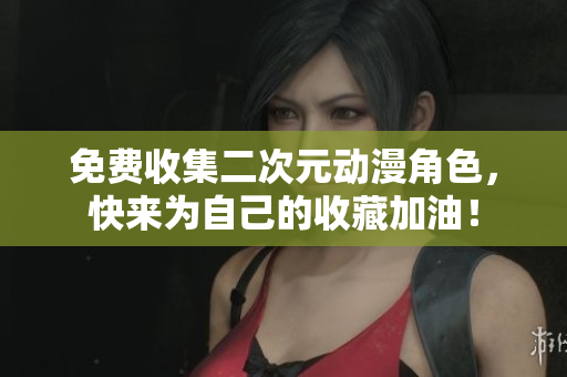 免费收集二次元动漫角色，快来为自己的收藏加油！