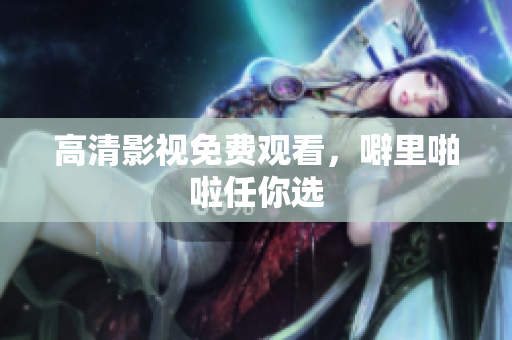 高清影视免费观看，噼里啪啦任你选