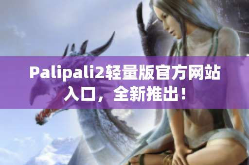 Palipali2轻量版官方网站入口，全新推出！