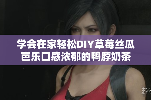 学会在家轻松DIY草莓丝瓜芭乐口感浓郁的鸭脖奶茶