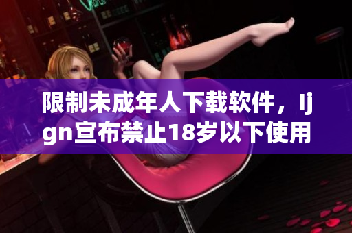 限制未成年人下载软件，Ijgn宣布禁止18岁以下使用软件
