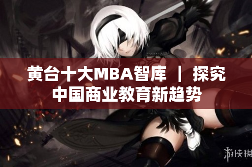 黄台十大MBA智库 ｜ 探究中国商业教育新趋势