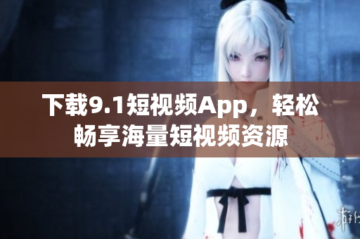 下载9.1短视频App，轻松畅享海量短视频资源