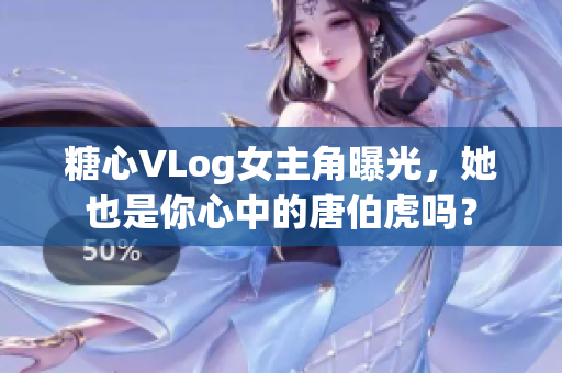 糖心VLog女主角曝光，她也是你心中的唐伯虎吗？