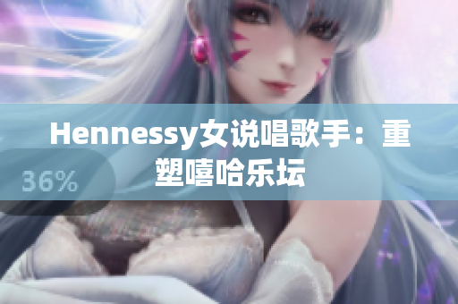 Hennessy女说唱歌手：重塑嘻哈乐坛