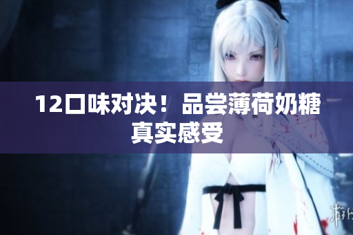 12口味对决！品尝薄荷奶糖真实感受