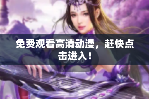 免费观看高清动漫，赶快点击进入！