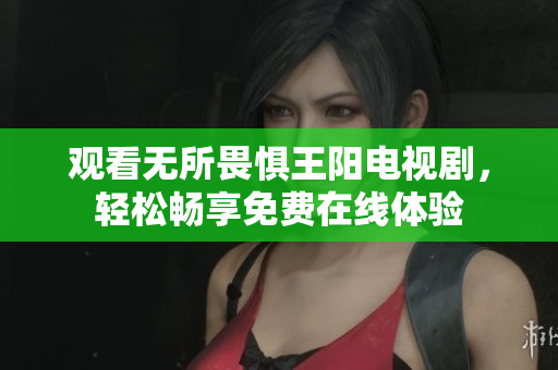 观看无所畏惧王阳电视剧，轻松畅享免费在线体验