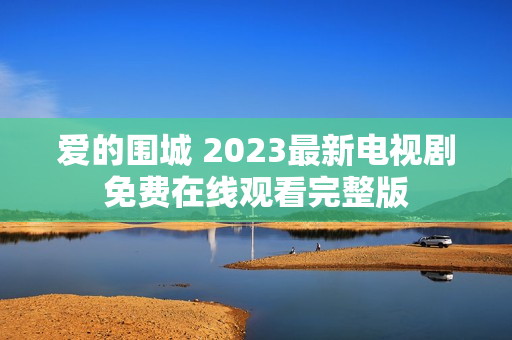 爱的围城 2023最新电视剧免费在线观看完整版