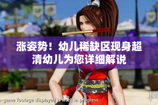 涨姿势！幼儿稀缺区现身超清幼儿为您详细解说