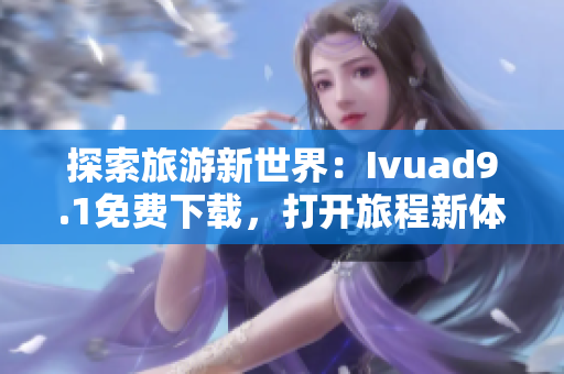 探索旅游新世界：Ivuad9.1免费下载，打开旅程新体验