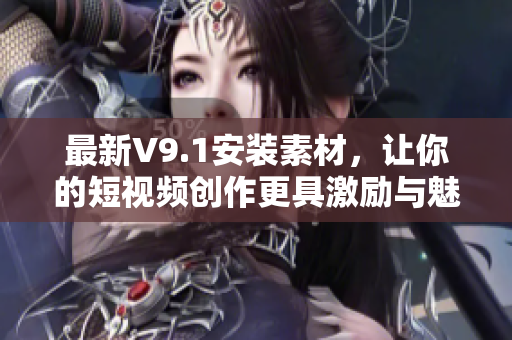 最新V9.1安装素材，让你的短视频创作更具激励与魅力！