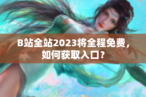 B站全站2023将全程免费，如何获取入口？
