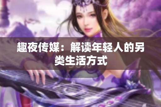 趣夜传媒：解读年轻人的另类生活方式