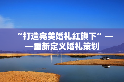 “打造完美婚礼红旗下”——重新定义婚礼策划