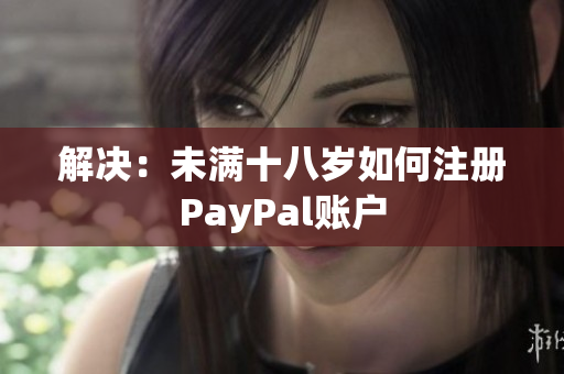 解决：未满十八岁如何注册PayPal账户