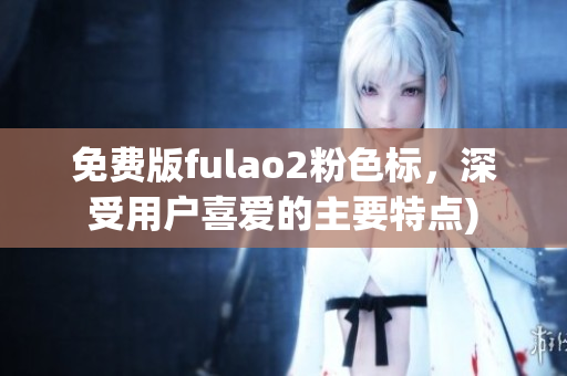 免费版fulao2粉色标，深受用户喜爱的主要特点)