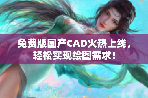 免费版国产CAD火热上线，轻松实现绘图需求！