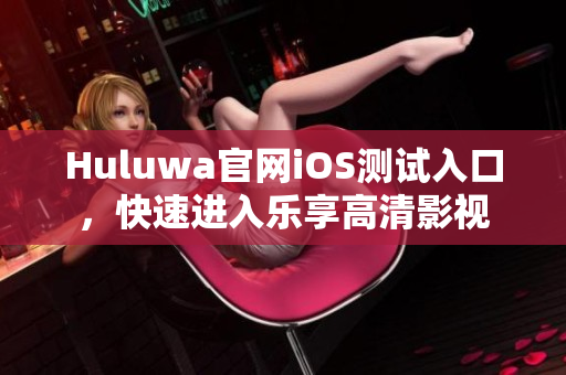 Huluwa官网iOS测试入口，快速进入乐享高清影视
