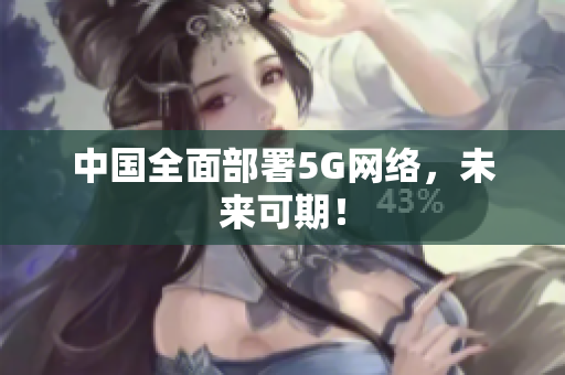 中国全面部署5G网络，未来可期！