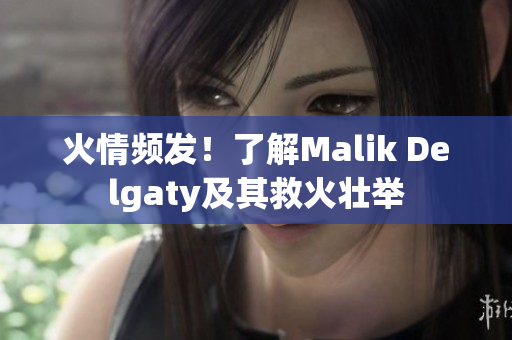 火情频发！了解Malik Delgaty及其救火壮举