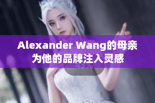 Alexander Wang的母亲为他的品牌注入灵感