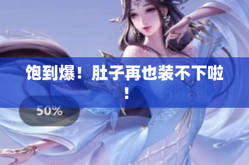 饱到爆！肚子再也装不下啦！