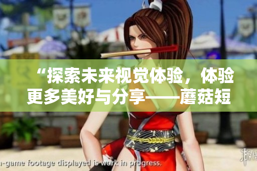 “探索未来视觉体验，体验更多美好与分享——蘑菇短视频2023版”